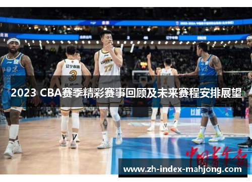 2023 CBA赛季精彩赛事回顾及未来赛程安排展望