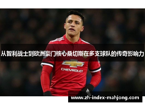 从智利战士到欧洲豪门核心桑切斯在多支球队的传奇影响力 从智利战士到欧洲豪门核心桑切斯在多支球队的传奇影响力