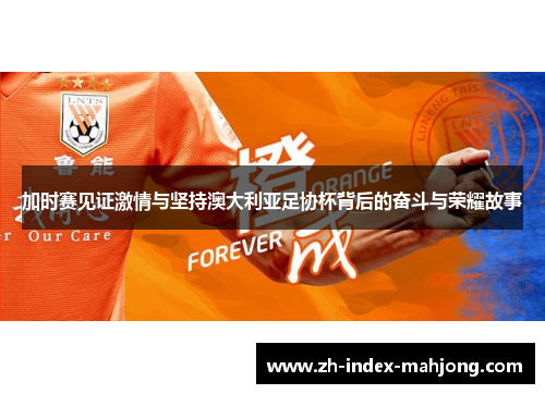 加时赛见证激情与坚持澳大利亚足协杯背后的奋斗与荣耀故事 加时赛见证激情与坚持澳大利亚足协杯背后的奋斗与荣耀故事