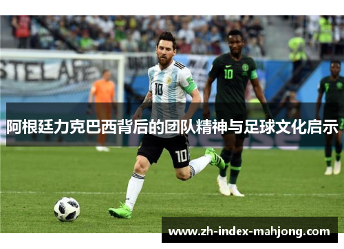 阿根廷力克巴西背后的团队精神与足球文化启示 阿根廷力克巴西背后的团队精神与足球文化启示