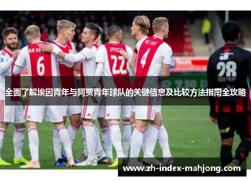全面了解埃因青年与阿贾青年球队的关键信息及比较方法指南全攻略