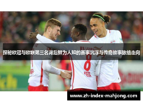 探秘欧冠与欧联第三名背后鲜为人知的赛事沉浮与传奇故事脉络走向