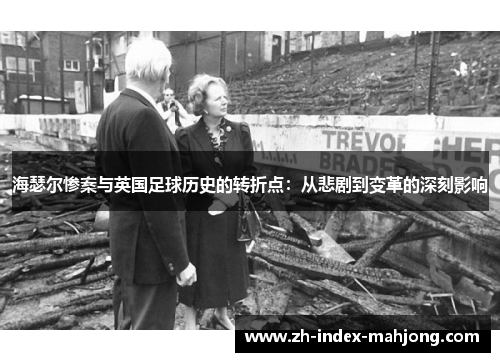 海瑟尔惨案与英国足球历史的转折点:从悲剧到变革的深刻影响 海瑟尔惨案与英国足球历史的转折点:从悲剧到变革的深刻影响