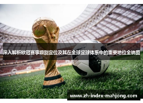 深入解析欧冠赛事级别定位及其在全球足球体系中的重要地位全貌图 深入解析欧冠赛事级别定位及其在全球足球体系中的重要地位全貌图