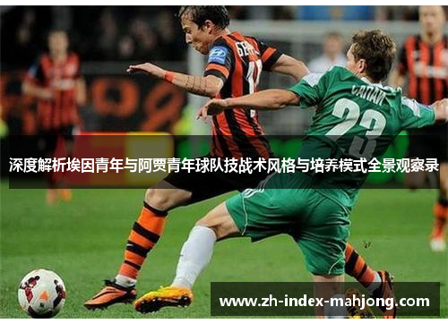 深度解析埃因青年与阿贾青年球队技战术风格与培养模式全景观察录 深度解析埃因青年与阿贾青年球队技战术风格与培养模式全景观察录