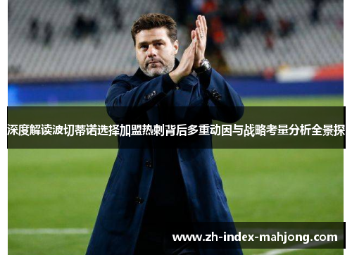 深度解读波切蒂诺选择加盟热刺背后多重动因与战略考量分析全景探 深度解读波切蒂诺选择加盟热刺背后多重动因与战略考量分析全景探