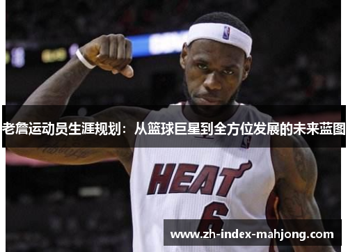 老詹运动员生涯规划:从篮球巨星到全方位发展的未来蓝图 老詹运动员生涯规划:从篮球巨星到全方位发展的未来蓝图