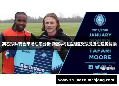 英乙球队转会市场动态分析 新赛季引援战略及球员流动趋势解读 英乙球队转会市场动态分析 新赛季引援战略及球员流动趋势解读