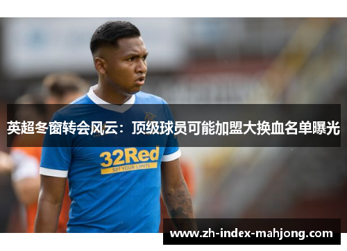 英超冬窗转会风云:顶级球员可能加盟大换血名单曝光 英超冬窗转会风云:顶级球员可能加盟大换血名单曝光