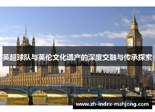 英超球队与英伦文化遗产的深度交融与传承探索 英超球队与英伦文化遗产的深度交融与传承探索