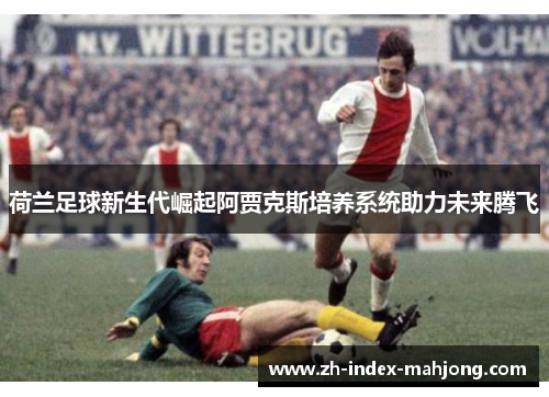 荷兰足球新生代崛起阿贾克斯培养系统助力未来腾飞