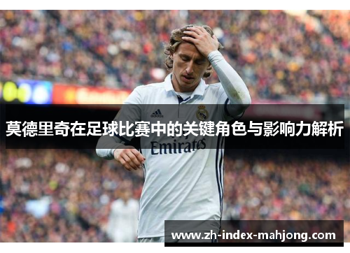 莫德里奇在足球比赛中的关键角色与影响力解析 莫德里奇在足球比赛中的关键角色与影响力解析