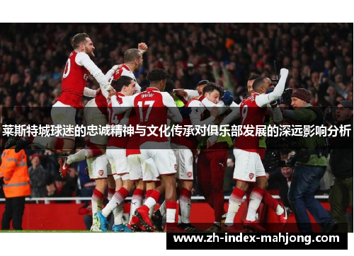 莱斯特城球迷的忠诚精神与文化传承对俱乐部发展的深远影响分析