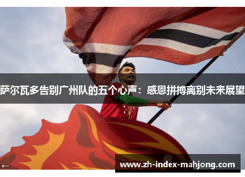 萨尔瓦多告别广州队的五个心声:感恩拼搏离别未来展望 萨尔瓦多告别广州队的五个心声:感恩拼搏离别未来展望