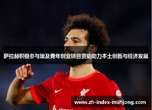 萨拉赫积极参与埃及青年创业项目资助助力本土创新与经济发展 萨拉赫积极参与埃及青年创业项目资助助力本土创新与经济发展