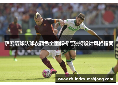 萨索洛球队球衣颜色全面解析与独特设计风格指南 萨索洛球队球衣颜色全面解析与独特设计风格指南