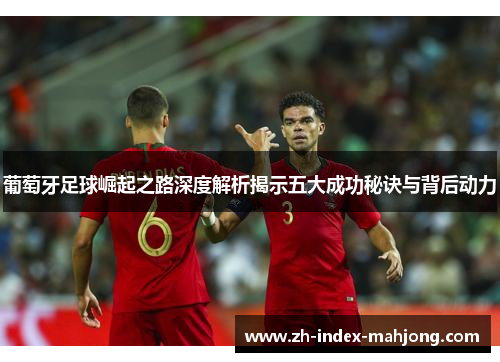 葡萄牙足球崛起之路深度解析揭示五大成功秘诀与背后动力 葡萄牙足球崛起之路深度解析揭示五大成功秘诀与背后动力