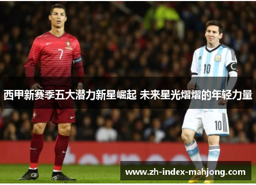 西甲新赛季五大潜力新星崛起 未来星光熠熠的年轻力量 西甲新赛季五大潜力新星崛起 未来星光熠熠的年轻力量