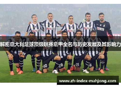 解密意大利足球顶级联赛意甲全名与历史发展及其影响力 解密意大利足球顶级联赛意甲全名与历史发展及其影响力