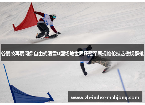 谷爱凌再度问鼎自由式滑雪U型场地世界杯冠军展现绝伦技艺傲视群雄