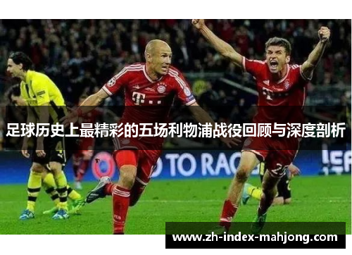 足球历史上最精彩的五场利物浦战役回顾与深度剖析