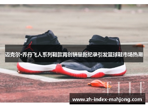 迈克尔·乔丹飞人系列鞋款再创销量新纪录引发篮球鞋市场热潮