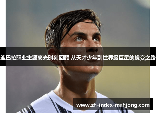 迪巴拉职业生涯高光时刻回顾 从天才少年到世界级巨星的蜕变之路