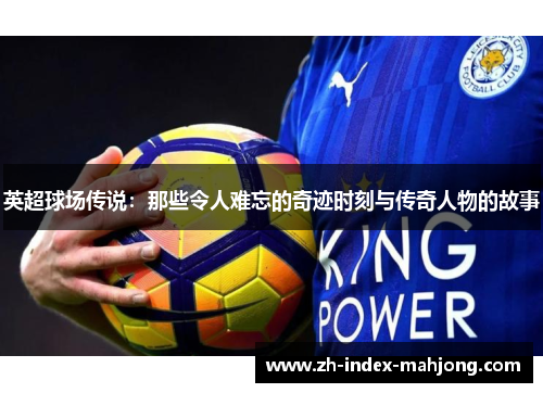 英超球场传说:那些令人难忘的奇迹时刻与传奇人物的故事 英超球场传说:那些令人难忘的奇迹时刻与传奇人物的故事