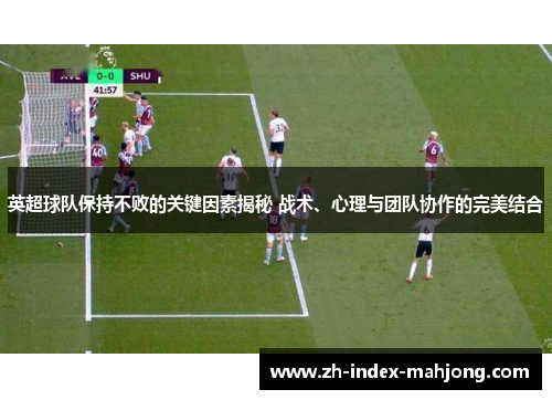 英超球队保持不败的关键因素揭秘 战术、心理与团队协作的完美结合 英超球队保持不败的关键因素揭秘 战术、心理与团队协作的完美结合