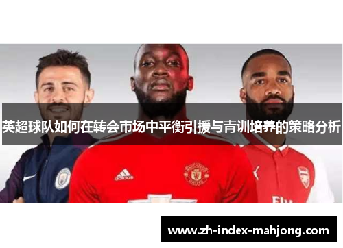 英超球队如何在转会市场中平衡引援与青训培养的策略分析 英超球队如何在转会市场中平衡引援与青训培养的策略分析