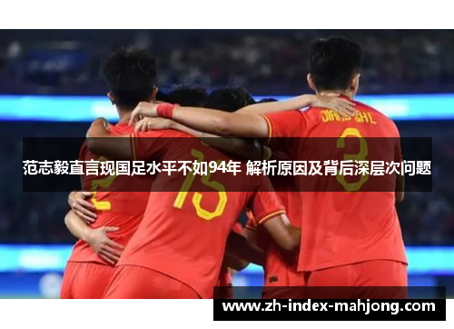 范志毅直言现国足水平不如94年 解析原因及背后深层次问题