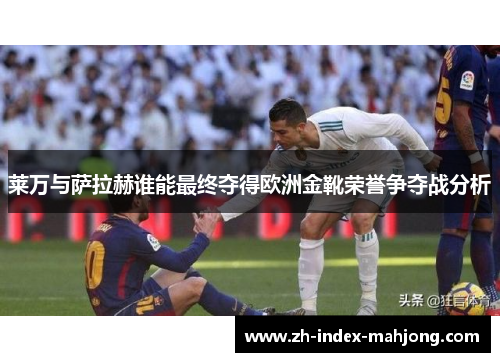 莱万与萨拉赫谁能最终夺得欧洲金靴荣誉争夺战分析 莱万与萨拉赫谁能最终夺得欧洲金靴荣誉争夺战分析