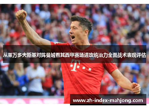 从莱万多夫斯基对阵曼城看其西甲赛场进攻统治力全面战术表现评估 从莱万多夫斯基对阵曼城看其西甲赛场进攻统治力全面战术表现评估