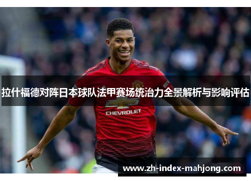 拉什福德对阵日本球队法甲赛场统治力全景解析与影响评估