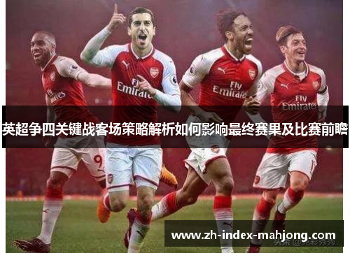 英超争四关键战客场策略解析如何影响最终赛果及比赛前瞻 英超争四关键战客场策略解析如何影响最终赛果及比赛前瞻