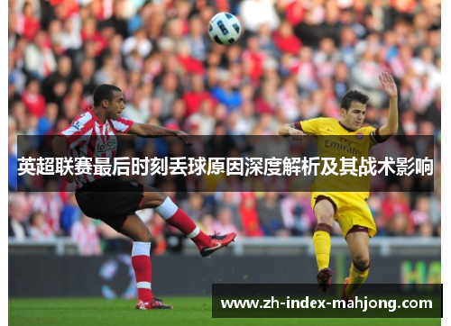 英超联赛最后时刻丢球原因深度解析及其战术影响 英超联赛最后时刻丢球原因深度解析及其战术影响