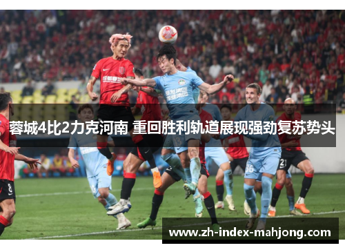 蓉城4比2力克河南 重回胜利轨道展现强劲复苏势头