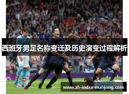 西班牙男足名称变迁及历史演变过程解析 西班牙男足名称变迁及历史演变过程解析