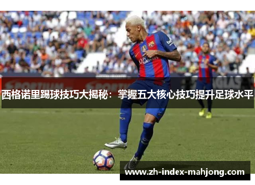 西格诺里踢球技巧大揭秘:掌握五大核心技巧提升足球水平 西格诺里踢球技巧大揭秘:掌握五大核心技巧提升足球水平