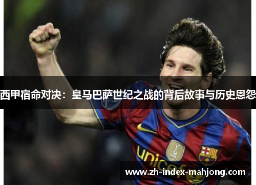 西甲宿命对决:皇马巴萨世纪之战的背后故事与历史恩怨 西甲宿命对决:皇马巴萨世纪之战的背后故事与历史恩怨