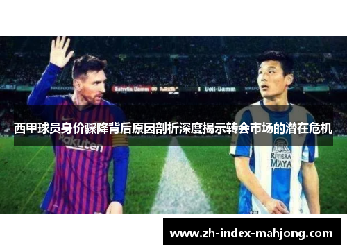 西甲球员身价骤降背后原因剖析深度揭示转会市场的潜在危机