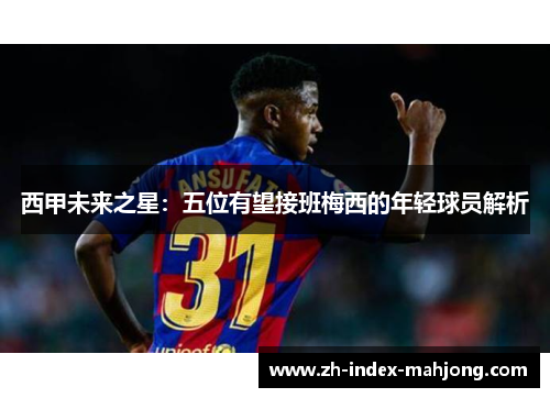西甲未来之星:五位有望接班梅西的年轻球员解析 西甲未来之星:五位有望接班梅西的年轻球员解析