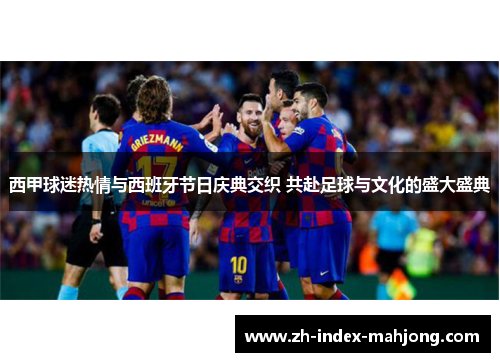 西甲球迷热情与西班牙节日庆典交织 共赴足球与文化的盛大盛典 西甲球迷热情与西班牙节日庆典交织 共赴足球与文化的盛大盛典