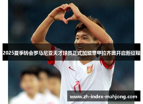 2025夏季转会罗马尼亚天才球员正式加盟意甲拉齐奥开启新征程