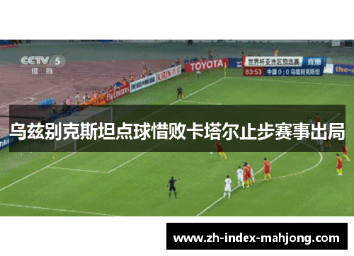 乌兹别克斯坦点球惜败卡塔尔止步赛事出局 乌兹别克斯坦点球惜败卡塔尔止步赛事出局