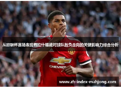 从欧联杯赛场表现看拉什福德对球队胜负走向的关键影响力综合分析