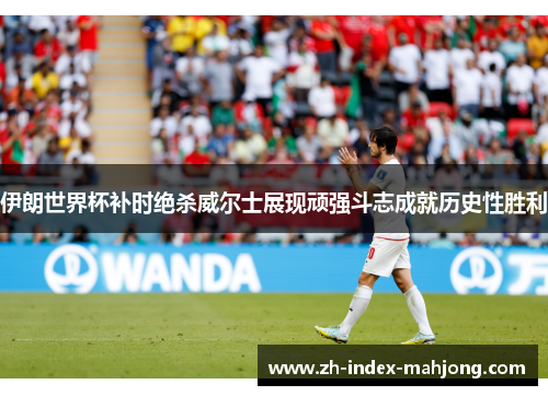 伊朗世界杯补时绝杀威尔士展现顽强斗志成就历史性胜利 伊朗世界杯补时绝杀威尔士展现顽强斗志成就历史性胜利