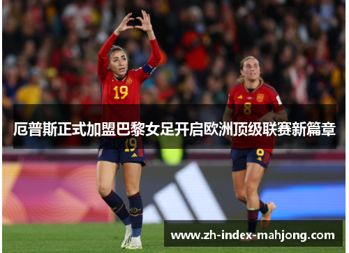 厄普斯正式加盟巴黎女足开启欧洲顶级联赛新篇章 厄普斯正式加盟巴黎女足开启欧洲顶级联赛新篇章