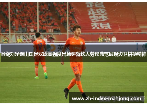 围绕刘洋泰山国足双线高强度出场铸就铁人劳模典范展现边卫拼搏精神