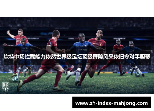 坎特中场拦截能力依然世界级足坛顶级屏障风采依旧令对手胆寒 坎特中场拦截能力依然世界级足坛顶级屏障风采依旧令对手胆寒